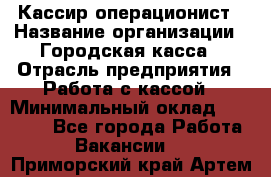 Кассир-операционист › Название организации ­ Городская касса › Отрасль предприятия ­ Работа с кассой › Минимальный оклад ­ 12 500 - Все города Работа » Вакансии   . Приморский край,Артем г.